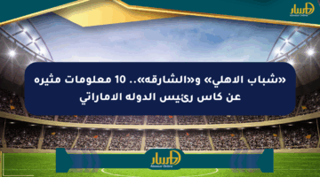 «شباب الأهلي» و«الشارقة».. 10 معلومات مثيرة عن كأس رئيس الدولة الإماراتي